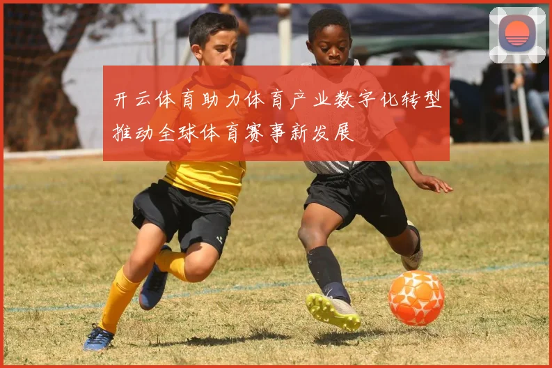 开云体育助力体育产业数字化转型推动全球体育赛事新发展