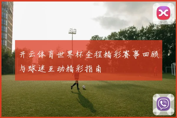 开云体育世界杯全程精彩赛事回顾与球迷互动精彩指南